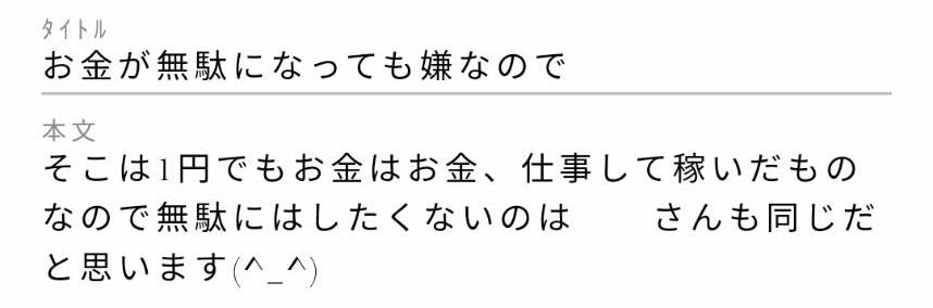 タイトル:お金が無駄になっても嫌なので本文:そこは1円でもお金はお金、仕事して稼いだものなので無駄にはしたくないのは○○さんも同じだと思います。