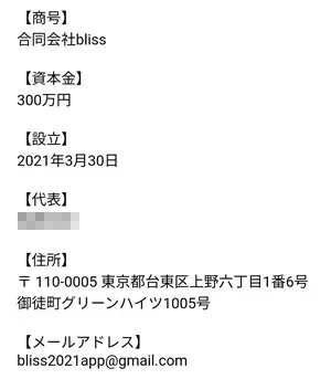 商号:合同会社bliss資本金:300万設立:2021年3月30日住所:〒110-0005 東京都台東区上野六丁目1番6号御徒町グリーンハイツ1005号メールアドレス:bliss2021app@gmail.com