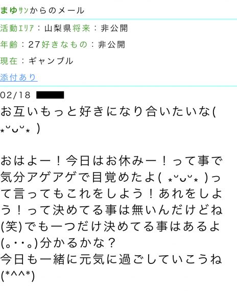 活動エリア:山梨県将来:非公開年齢:27好きなもの:非公開現在:ギャンブル メッセージ本文:お互いもっと好きになり合いたいな。おはよー!今日はお休みー!って事で気分アゲアゲで目覚めたよ。って言ってもこれをしよう!あれをしよう!って決めてる事は無いんだけどね(笑)でも一つだけ決めてる事はあるよ。分かるかな?今日も一緒に元気に過ごしていこうね。