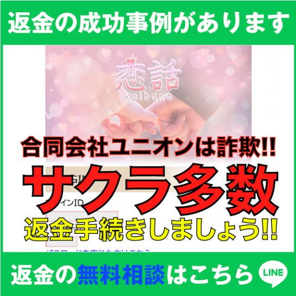 返金の成功事例があります、恋話、koibana、合同会社ユニオンは詐欺!!、サクラ多数、返金手続きしましょう!!