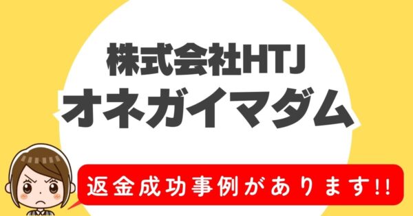 株式会社HTJ、オネガイマダム、返金成功事例があります!!